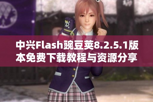 中兴Flash豌豆荚8.2.5.1版本免费下载教程与资源分享