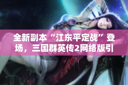 全新副本“江东平定战”登场,三国群英传2网络版引入精彩新玩法 全新副本“江东平定战”登场,三国群英传2网络版引入精彩新玩法