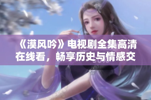 《漠风吟》电视剧全集高清在线看，畅享历史与情感交织的故事
