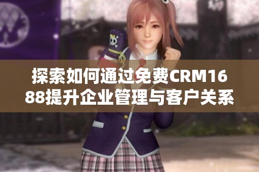 探索如何通过免费CRM1688提升企业管理与客户关系 探索如何通过免费CRM1688提升企业管理与客户关系