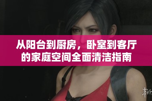 从阳台到厨房,卧室到客厅的家庭空间全面清洁指南 从阳台到厨房,卧室到客厅的家庭空间全面清洁指南