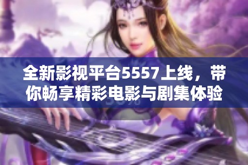 全新影视平台5557上线,带你畅享精彩电影与剧集体验 全新影视平台5557上线,带你畅享精彩电影与剧集体验