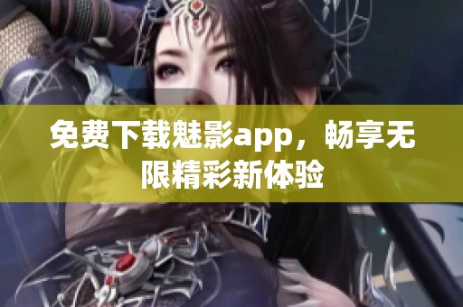 免费下载魅影app，畅享无限精彩新体验