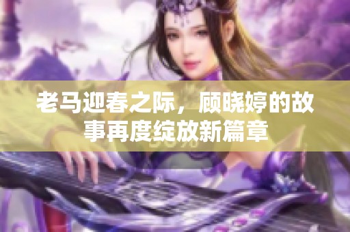 老马迎春之际，顾晓婷的故事再度绽放新篇章