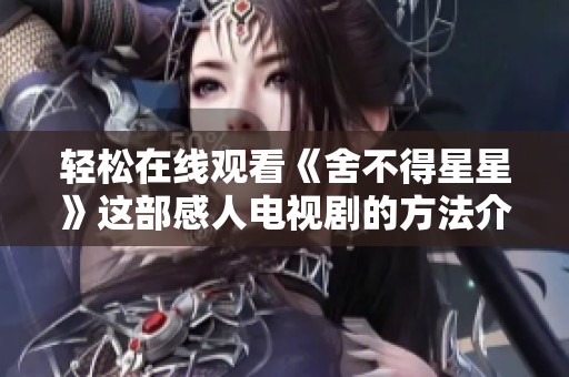 轻松在线观看《舍不得星星》这部感人电视剧的方法介绍