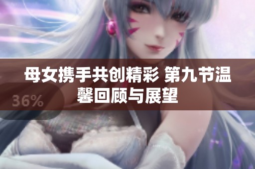 母女携手共创精彩 第九节温馨回顾与展望