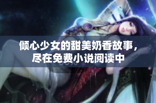 倾心少女的甜美奶香故事,尽在免费小说阅读中 倾心少女的甜美奶香故事,尽在免费小说阅读中