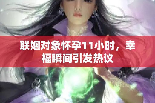 联姻对象怀孕11小时,幸福瞬间引发热议 联姻对象怀孕11小时,幸福瞬间引发热议