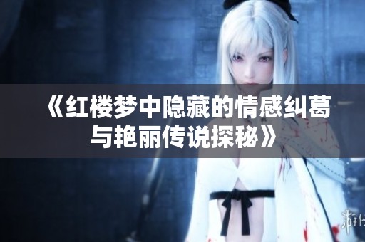 《红楼梦中隐藏的情感纠葛与艳丽传说探秘》 《红楼梦中隐藏的情感纠葛与艳丽传说探秘》