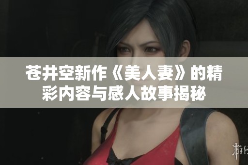 苍井空新作《美人妻》的精彩内容与感人故事揭秘 苍井空新作《美人妻》的精彩内容与感人故事揭秘