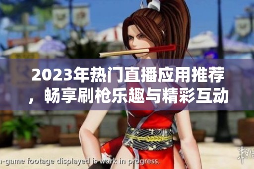 2023年热门直播应用推荐,畅享刷枪乐趣与精彩互动 2023年热门直播应用推荐,畅享刷枪乐趣与精彩互动