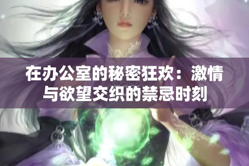 在办公室的秘密狂欢:激情与欲望交织的禁忌时刻 在办公室的秘密狂欢:激情与欲望交织的禁忌时刻