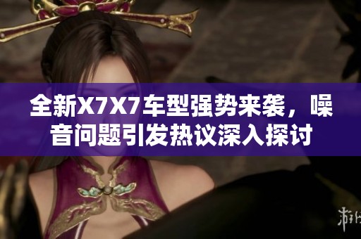 全新X7X7车型强势来袭,噪音问题引发热议深入探讨 全新X7X7车型强势来袭,噪音问题引发热议深入探讨