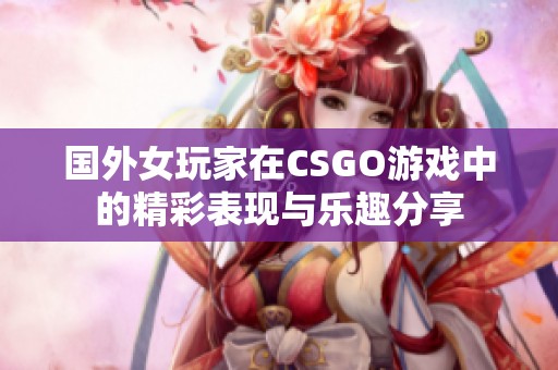 国外女玩家在CSGO游戏中的精彩表现与乐趣分享 国外女玩家在CSGO游戏中的精彩表现与乐趣分享