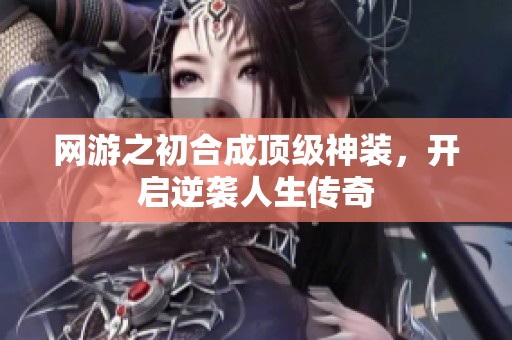 网游之初合成顶级神装,开启逆袭人生传奇 网游之初合成顶级神装,开启逆袭人生传奇