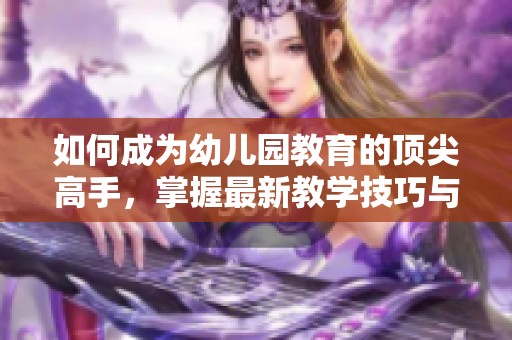 如何成为幼儿园教育的顶尖高手,掌握最新教学技巧与方法 如何成为幼儿园教育的顶尖高手,掌握最新教学技巧与方法