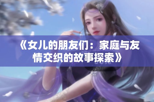 《女儿的朋友们:家庭与友情交织的故事探索》 《女儿的朋友们:家庭与友情交织的故事探索》