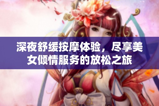 深夜舒缓按摩体验,尽享美女倾情服务的放松之旅 深夜舒缓按摩体验,尽享美女倾情服务的放松之旅