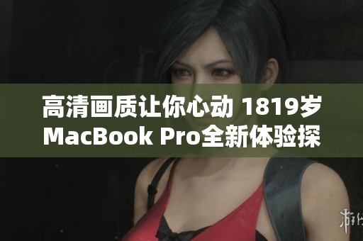高清画质让你心动 1819岁MacBook Pro全新体验探索 高清画质让你心动 1819岁MacBook Pro全新体验探索