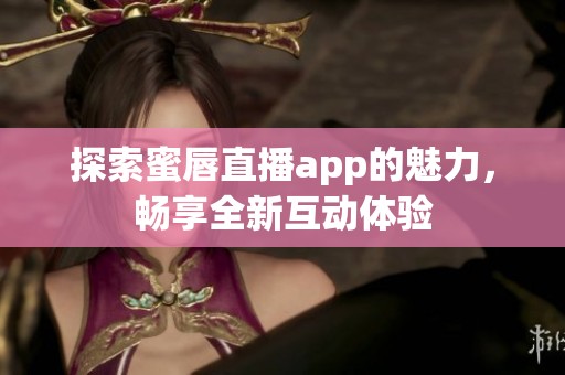 探索蜜唇直播app的魅力,畅享全新互动体验 探索蜜唇直播app的魅力,畅享全新互动体验