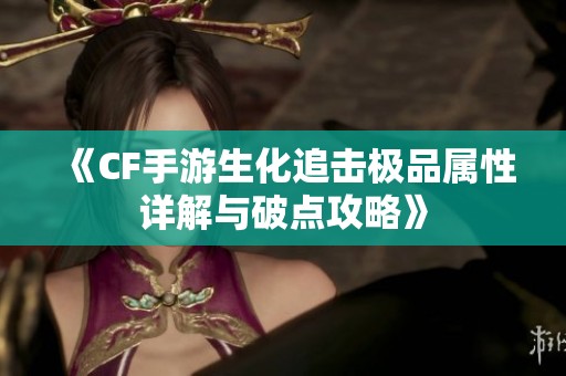 《CF手游生化追击极品属性详解与破点攻略》