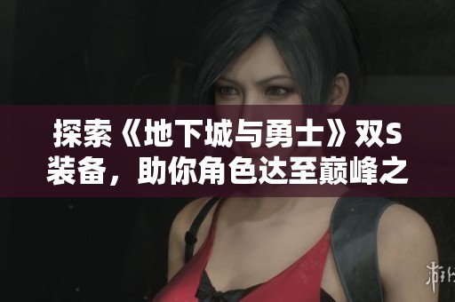 探索《地下城与勇士》双S装备,助你角色达至巅峰之境 探索《地下城与勇士》双S装备,助你角色达至巅峰之境