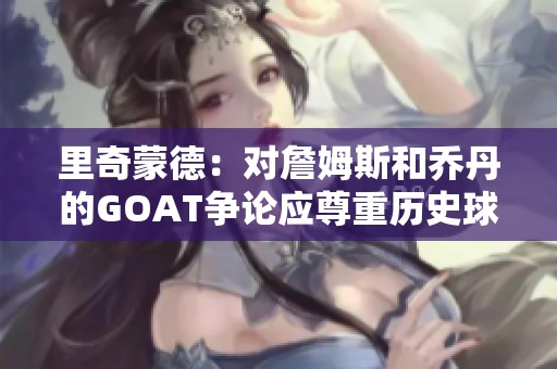 里奇蒙德：对詹姆斯和乔丹的GOAT争论应尊重历史球员