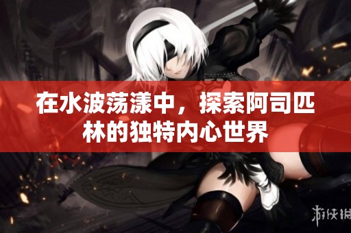 在水波荡漾中，探索阿司匹林的独特内心世界