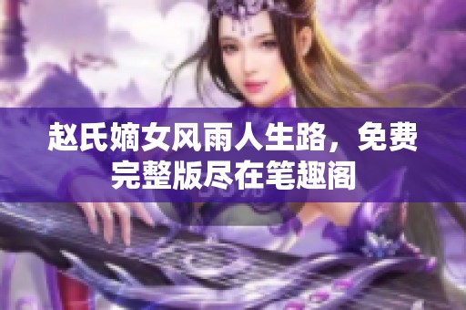 赵氏嫡女风雨人生路，免费完整版尽在笔趣阁