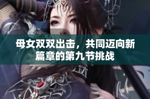 母女双双出击,共同迈向新篇章的第九节挑战 母女双双出击,共同迈向新篇章的第九节挑战