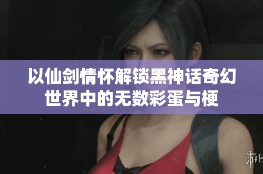 以仙剑情怀解锁黑神话奇幻世界中的无数彩蛋与梗 以仙剑情怀解锁黑神话奇幻世界中的无数彩蛋与梗