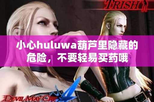 小心huluwa葫芦里隐藏的危险,不要轻易买药哦 小心huluwa葫芦里隐藏的危险,不要轻易买药哦