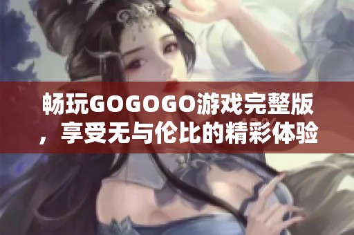 畅玩GOGOGO游戏完整版,享受无与伦比的精彩体验 畅玩GOGOGO游戏完整版,享受无与伦比的精彩体验