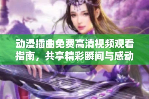 动漫插曲免费高清视频观看指南，共享精彩瞬间与感动时刻