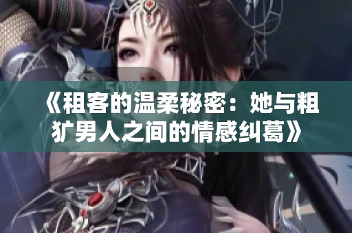 《租客的温柔秘密:她与粗犷男人之间的情感纠葛》 《租客的温柔秘密:她与粗犷男人之间的情感纠葛》