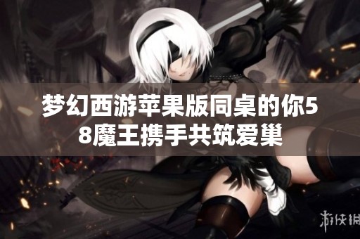 梦幻西游苹果版同桌的你58魔王携手共筑爱巢 梦幻西游苹果版同桌的你58魔王携手共筑爱巢