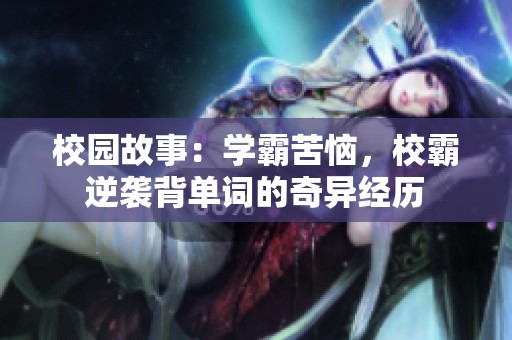 校园故事:学霸苦恼,校霸逆袭背单词的奇异经历 校园故事:学霸苦恼,校霸逆袭背单词的奇异经历