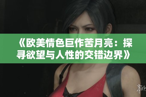 《欧美情色巨作苦月亮：探寻欲望与人性的交错边界》
