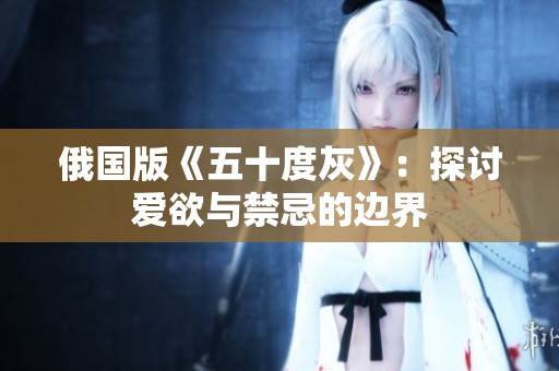 俄国版《五十度灰》:探讨爱欲与禁忌的边界 俄国版《五十度灰》:探讨爱欲与禁忌的边界