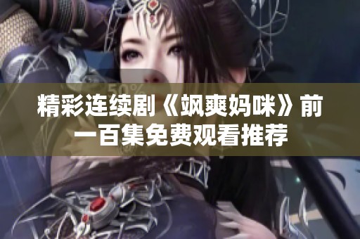精彩连续剧《飒爽妈咪》前一百集免费观看推荐 精彩连续剧《飒爽妈咪》前一百集免费观看推荐