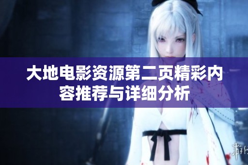 大地电影资源第二页精彩内容推荐与详细分析 大地电影资源第二页精彩内容推荐与详细分析