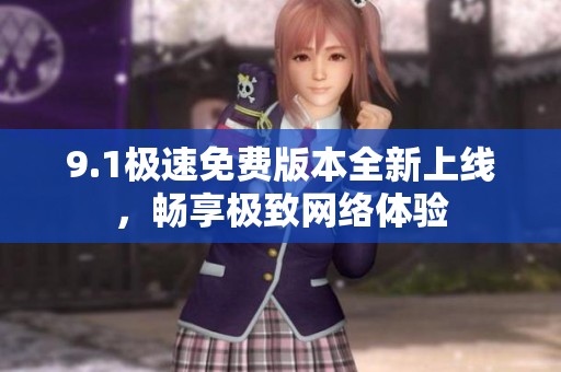 9.1极速免费版本全新上线,畅享极致网络体验 9.1极速免费版本全新上线,畅享极致网络体验