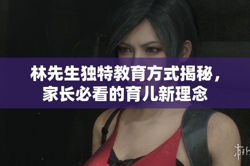 林先生独特教育方式揭秘,家长必看的育儿新理念 林先生独特教育方式揭秘,家长必看的育儿新理念