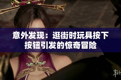 意外发现:逛街时玩具按下按钮引发的惊奇冒险 意外发现:逛街时玩具按下按钮引发的惊奇冒险