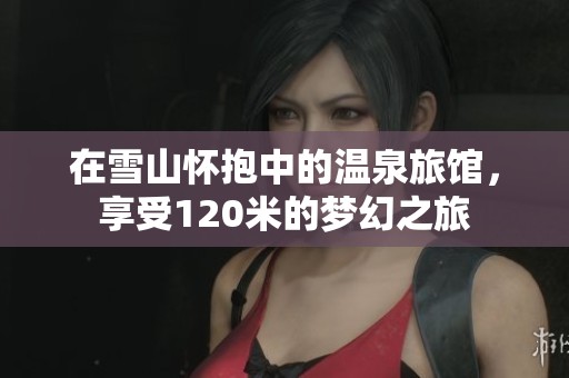 在雪山怀抱中的温泉旅馆，享受120米的梦幻之旅