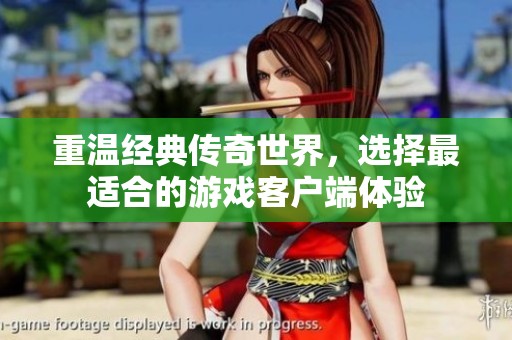 重温经典传奇世界，选择最适合的游戏客户端体验