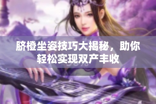 脐橙坐姿技巧大揭秘,助你轻松实现双产丰收 脐橙坐姿技巧大揭秘,助你轻松实现双产丰收