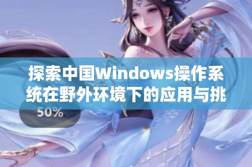 探索中国Windows操作系统在野外环境下的应用与挑战 探索中国Windows操作系统在野外环境下的应用与挑战
