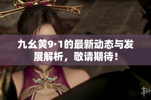 九幺黄9·1的最新动态与发展解析,敬请期待! 九幺黄9·1的最新动态与发展解析,敬请期待!