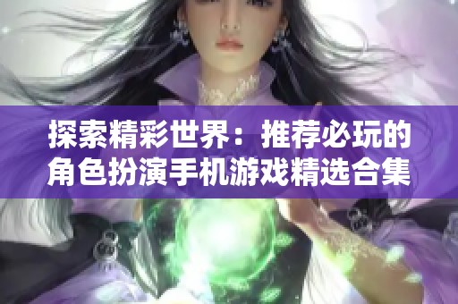 探索精彩世界:推荐必玩的角色扮演手机游戏精选合集 探索精彩世界:推荐必玩的角色扮演手机游戏精选合集